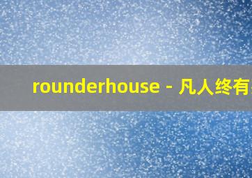 rounderhouse - 凡人终有死